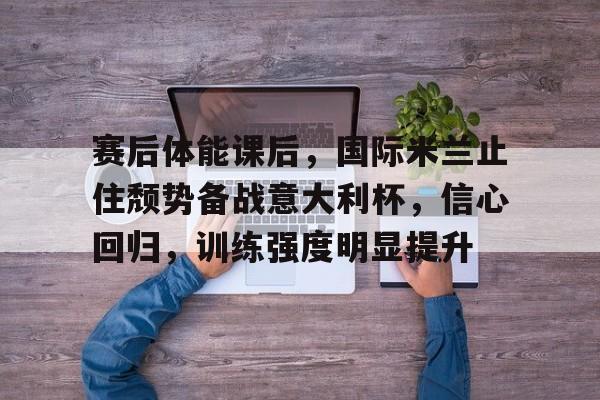 赛后体能课后，国际米兰止住颓势备战意大利杯，信心回归，训练强度明显提升的简单介绍