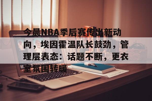 在线体育-关于今晨NBA季后赛传出新动向，埃因霍温队长鼓劲，管理层表态：话题不断，更衣室氛围转暖的信息
