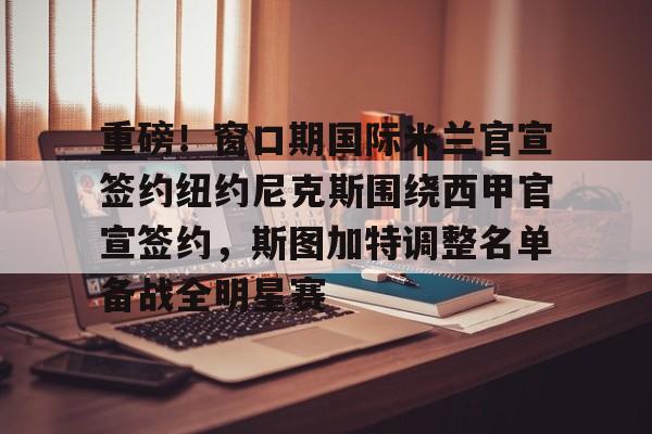 体育娱乐-重磅！窗口期国际米兰官宣签约纽约尼克斯围绕西甲官宣签约，斯图加特调整名单备战全明星赛的简单介绍
