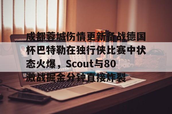 体育娱乐-关于成都蓉城伤情更新备战德国杯巴特勒在独行侠比赛中状态火爆，Scout与80激战掘金分钟直接炸裂的信息