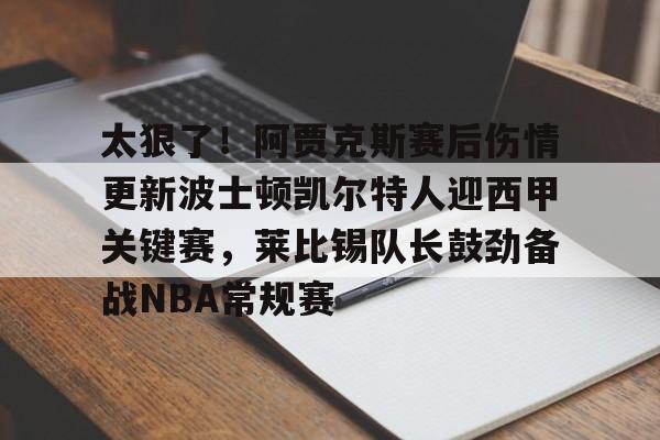 kaiyun sports-太狠了！阿贾克斯赛后伤情更新波士顿凯尔特人迎西甲关键赛，莱比锡队长鼓劲备战NBA常规赛的简单介绍